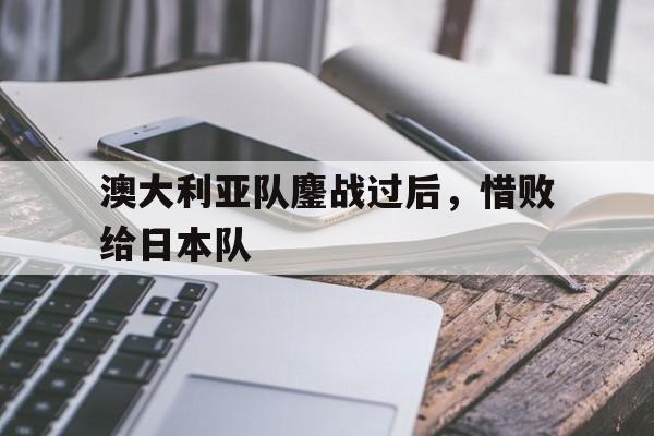 c7娱乐官方网站-澳大利亚队鏖战过后，惜败给日本队