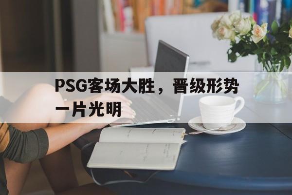 c7娱乐官方网站-关于PSG客场大胜，晋级形势一片光明的信息