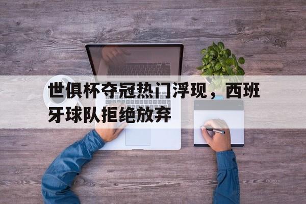 c7娱乐-世俱杯夺冠热门浮现,西班牙球队拒绝放弃的原因