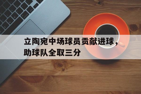 立陶宛中场球员贡献进球,助球队全取三分(记者提问立陶宛球员因迎接孩子出生退赛 引教练不满) 立陶宛中场球员贡献进球,助球队全取三分(记者提问立陶宛球员因迎接孩子出生退赛 引教练不满)