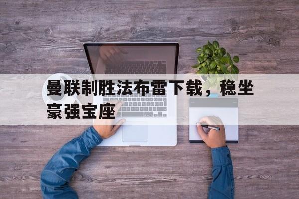 c7娱乐官方网站-关于曼联制胜法布雷下载，稳坐豪强宝座的信息