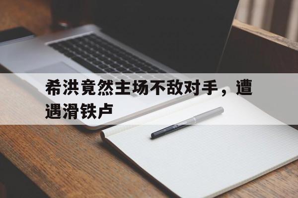 c7娱乐-希洪竟然主场不敌对手，遭遇滑铁卢的简单介绍