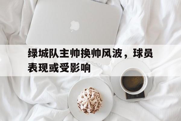 关于绿城队主帅换帅风波,球员表现或受影响的信息 关于绿城队主帅换帅风波,球员表现或受影响的信息