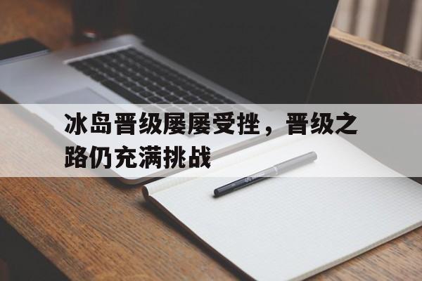 c7娱乐官网-冰岛晋级屡屡受挫，晋级之路仍充满挑战的简单介绍